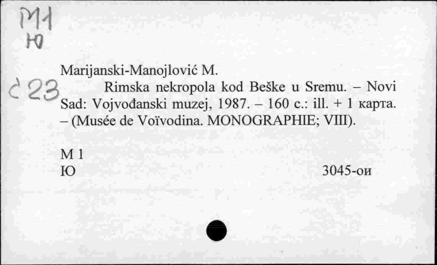 ﻿Marijanski-Manojlović M.
Rimska nekropola kod Beške u Sremu. - Novi Sad: Vojvođanski muzej, 1987. - 160 c.: ill. + 1 карта. — (Musée de Voïvodina. MONOGRAPHIE; VIII).
M 1 Ю
3045-ои